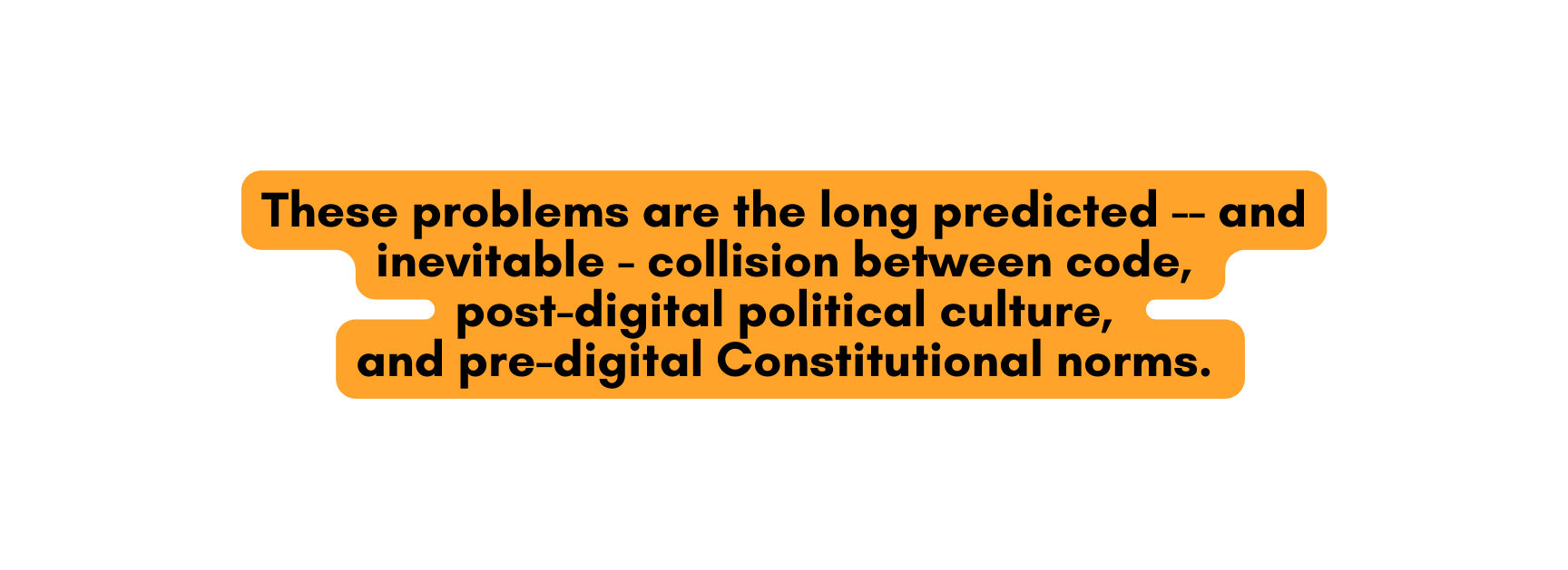 These problems are the long predicted and inevitable collision between code post digital political culture and pre digital Constitutional norms