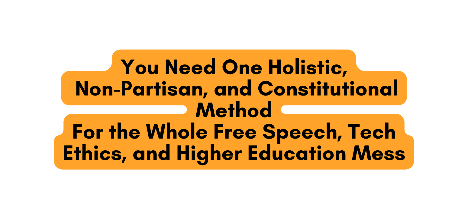 You Need One Holistic Non Partisan and Constitutional Method For the Whole Free Speech Tech Ethics and Higher Education Mess